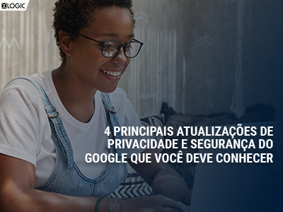 4 principais atualizações de privacidade e segurança do Google que você deve conhecer